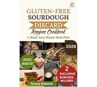 Gluten-free Sourdough Discard Cookbook: Your Complete Guide to Turning Starter Leftovers into Tasty, Wholesome, Wheat-Free Recipes Made with All-Natural Ingredients.