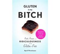 Gluten Is My Bitch: Rants, Recipes, and Ridiculousness for the Gluten-Free