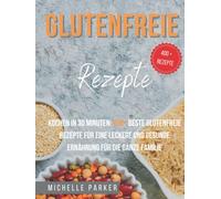 Glutenfreie Rezepte: Kochen in 30 Minuten: 400+ beste glutenfreie Rezepte für eine leckere und gesunde Ernährung für die ganze Familie
