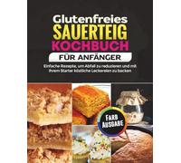 Glutenfreies Sauerteig Kochbuch für Anfänger: Einfache Rezepte, um Abfall zu reduzieren und mit Ihrem Starter köstliche Leckereien zu backen