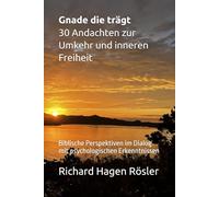 Gnade die trägt - 30 Andachten zur Umkehr und inneren Freiheit: Biblische Perspektiven im Dialog mit psychologischen Erkenntnissen