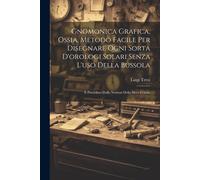 Gnomonica Grafica, Ossia, Metodo Facile Per Disegnare Ogni Sorta D'orologi Solari Senza L'uso Della Bussola: E Preceduto Dalle Nozioni Della Sfera Cel