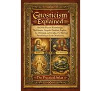 Gnosticism Explained: Ancient Secret Knowledge, The Gnostic Gospels, Dualism, Sophia, the Demiurge, and the Quest for Spiritual Awakening in Early Christianity