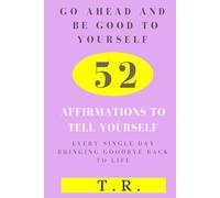 Go Ahead and Be Good To Yourself: 52 Affirmations To Tell Yourself Every Single Day Bringing Goodbye Back To Life