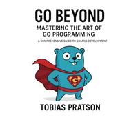 Go Beyond: Mastering the Art of Go Programming: A Comprehensive Practical Guide to Golang Development