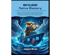 Go Cloud Native Mastery: Build, Containerize, and Orchestrate Production Golang Microservices with Docker, Kubernetes, and Serverless