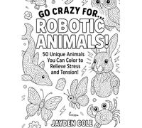 GO CRAZY FOR....ROBOTIC ANIMALS!: 50 Unique Animals You Can Color to Relieve Stress and Tension!