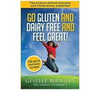 Go Gluten And Dairy Free And Feel Great!: 100 Quick And Easy Recipes Plus The Science Explained: Causes Of Allergies And Intolerances, Diagnosis And Treatment Options