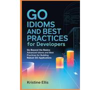 Go Idioms And Best Practices For Developers: Go Beyond The Basics: Advanced Idioms and Best Practices For Robust Go Applications