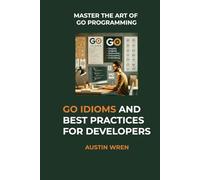Go Idioms and Best Practices for Developers: Master the Art of Go Programming