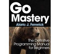 Go Mastery: The Definitive Programming Manual for Beginners