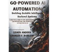 Go-Powered AI Automation: Building Scalable Intelligent Backend Systems A Practical Guide to APIs, Microservices, LLM Integration, and Workflow Automation in Go