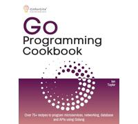 Go Programming Cookbook: Over 75+ recipes to program microservices, networking, database and APIs using Golang