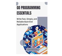 Go Programming Essentials: Write Fast, Simple, and Reliable Back-End Applications