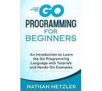 Go Programming For Beginners: An Introduction To Learn The Go Programming Language With Tutorials And Hands-On Examples