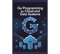 GO PROGRAMMING FOR CLOUD AND DATA SYSTEMS: Scalable Microservices and Distributed Systems