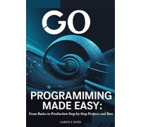 Go Programming Made Easy: From Basics to Production Step-by-Step Projects and Best: Practices to Build High-Performance Applications with Go 1.21