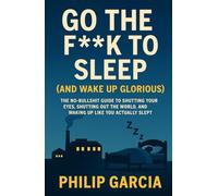 Go the F*** to Sleep (and Wake Up Glorious): The No-BS Guide to Falling Asleep Fast, Staying Asleep All Night, and Waking Up Like You Actually Slept