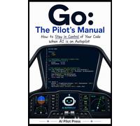 Go: The Pilot’s Manual: How to Stay in Control of Your Code When AI is on Autopilot
