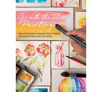 Go With the Flow Painting: Step-by-step Techniques for Spontaneous Effects in Watercolor: Create Expressive Flowers, Animals, Food, and More