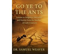 Go Ye to the Ants: Lessons in Diligence, Discipline, and Destiny from the Smallest of God’s Creatures