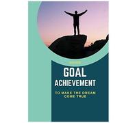 Goal Achievement Guide: To Make The Dream Come True