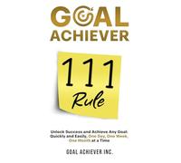 Goal Achiever 111 Rule: Unlock Success and Achieve Any Goal Quickly and Easily, One Day, One Week, One Month at a Time