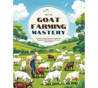 Goat Farming Mastery: The Ultimate Book for Beginners on Healthy Herd Management, Milk Production, and Premium Homegrown Meat