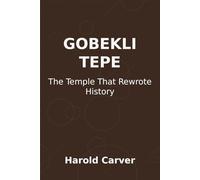 Gobekli Tepe: The Temple That Rewrote History: How a 12,000-Year-Old Discovery Changed Everything We Thought We Knew