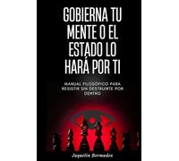 GOBIERNA TU MENTE O EL ESTADO LO HARA POR TI: Manual filosófico para resistir sin destruirte por dentro