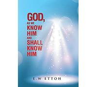 God, As We Know Him And Shall Know Him