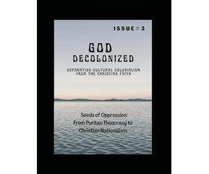 God Decolonized: Separating Cultural Colonialism from the Christian Faith, Issue 3: Seeds of Oppression: From Puritan Theocracy to Christian Nationalism