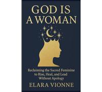GOD IS A WOMAN: Reclaiming the Sacred Feminine to Rise, Heal, and Lead Without Apology