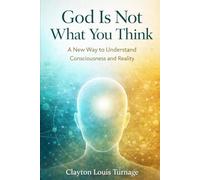 God Is Not What You Think: A New Way to Understand Consciousness and Reality