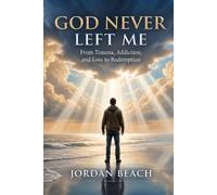 God Never Left Me: From Trauma, Addiction, and Loss to Redemption
