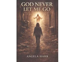 God Never Let Me Go: Finding Redemption Through Faith, Addiction, and Grace