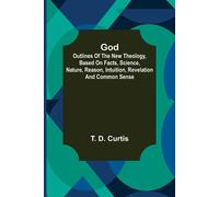 God; Outlines Of The New Theology, Based On Facts, Science, Nature, Reason, Intuition, Revelation And Common Sense