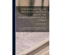 God Revealed In The Process Of Creation And By The Manifestation Of Jesus Christ: Including An Examination Of The Development Theory Contained In The