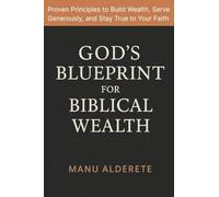 God’s Blueprint for Biblical Wealth: Proven Principles to Build Wealth, Serve Generously, and Stay True to Your Faith