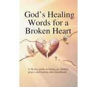 God’s Healing Words for a Broken Heart: A 30-Day Guide to Letting Go, Finding Peace, and Healing After Heartbreak