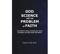 God, Science, and the Problem of Faith: How Modern Science Debunks the Tenets of Religion and Why People Still Believe