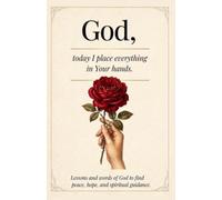 God, Today I place everything in your hands: Lessons and words of God to find peace, hope and spiritual guidance
