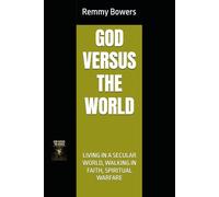 GOD VERSUS THE WORLD: LIVING IN A SECULAR WORLD, WALKING IN FAITH, SPIRITUAL WARFARE