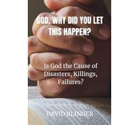 GOD, WHY DID YOU LET THIS HAPPEN?: IS GOD THE CAUSE OF DISASTERS, KILLINGS, FAILURES?