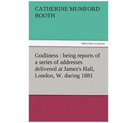 Godliness : Being Reports Of A Series Of Addresses Delivered At James's Hall, London, W. During 1881