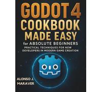 Godot 4 Cookbook Made Easy for Absolute Beginners: Practical Techniques for New Developers in Modern Game Creation