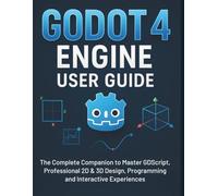 Godot 4 Engine User Guide: The Complete Companion to Master GDScript, Professional 2D & 3D Design, Programming and Interactive Experiences