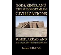 Gods, Kings, and the Mesopotamian Civilizations: Sumer, Akkad, and the Cradle of Human Ingenuity