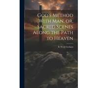 God's Method With Man, Or, Sacred Scenes Along The Path To Heaven