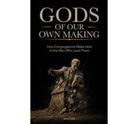 Gods Of Our Own Making: How Congregations Make Idols Of The Men Who Lead Them